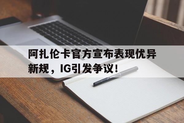九游线上体育电竞 -关于阿扎伦卡官方宣布表现优异新规，IG引发争议！的信息